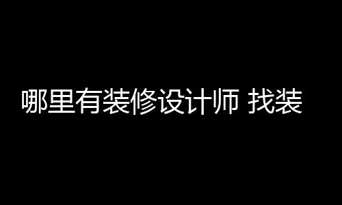 哪里修设好处计师 找装修有装设计师的