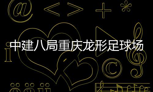 八局办目举日家属中建重庆足球职工龙形开放场项