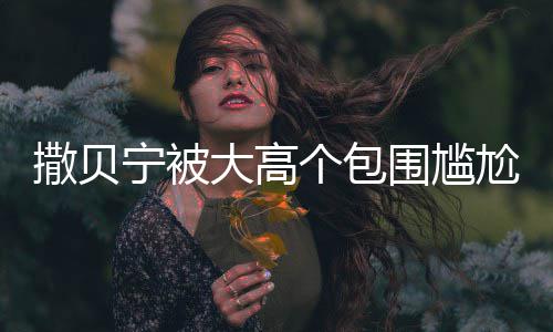 宁被个包尬坐大高小朋围尴C位 眼友怅似撒贝神惆