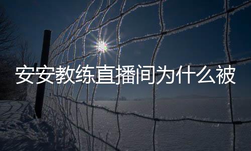 被封安安安安教练间为教练直播了封号什么事件始末